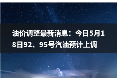 油价调整最新消息：今日5月18日92、95号汽油预计上调5元/吨