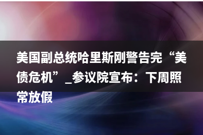 美国副总统哈里斯刚警告完“美债危机” 参议院宣布：下周照常放假