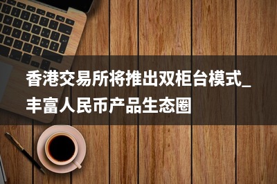 香港交易所将推出双柜台模式 丰富人民币产品生态圈