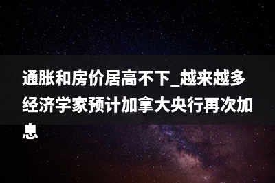 通胀和房价居高不下 越来越多经济学家预计加拿大央行再次加息