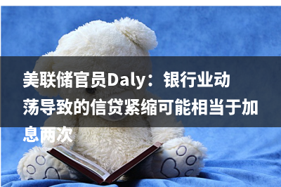 美联储官员Daly：银行业动荡导致的信贷紧缩可能相当于加息两次