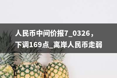 人民币中间价报7.0326，下调169点 离岸人民币走弱跌破7.05
