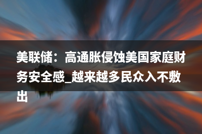 美联储：高通胀侵蚀美国家庭财务安全感 越来越多民众入不敷出