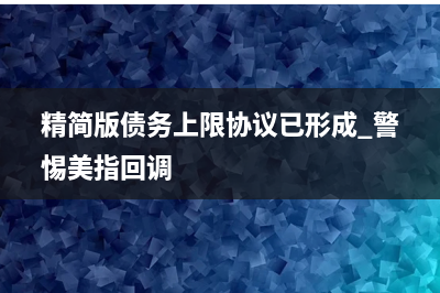 精简版债务上限协议已形成 警惕美指回调