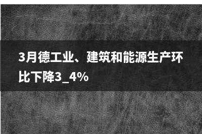 3月德工业、建筑和能源生产环比下降3.4%