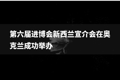 第六届进博会新西兰宣介会在奥克兰成功举办