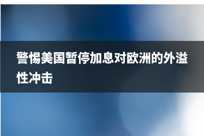 警惕美国暂停加息对欧洲的外溢性冲击