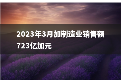 2023年3月加制造业销售额723亿加元